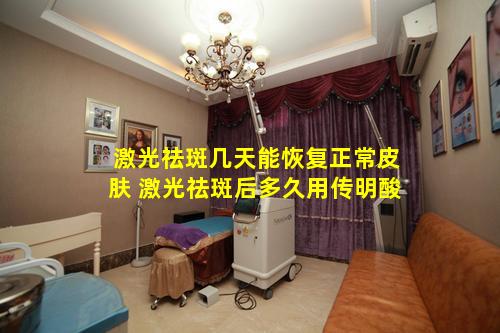 激光祛斑几天能恢复正常皮肤 激光祛斑后多久用传明酸